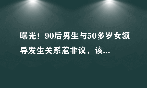 曝光！90后男生与50多岁女领导发生关系惹非议，该不该原谅“出轨男”？