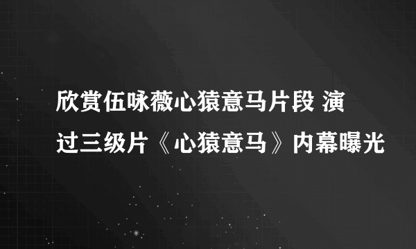 欣赏伍咏薇心猿意马片段 演过三级片《心猿意马》内幕曝光