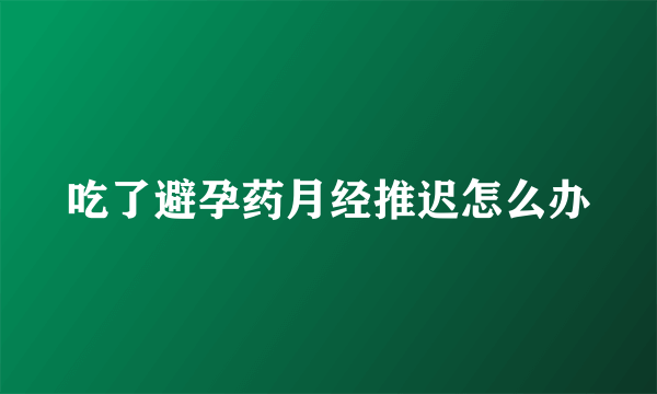 吃了避孕药月经推迟怎么办