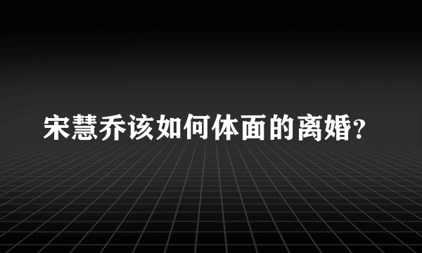 宋慧乔该如何体面的离婚？