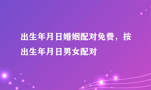 出生年月日婚姻配对免费，按出生年月日男女配对