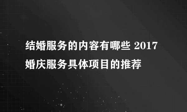 结婚服务的内容有哪些 2017婚庆服务具体项目的推荐