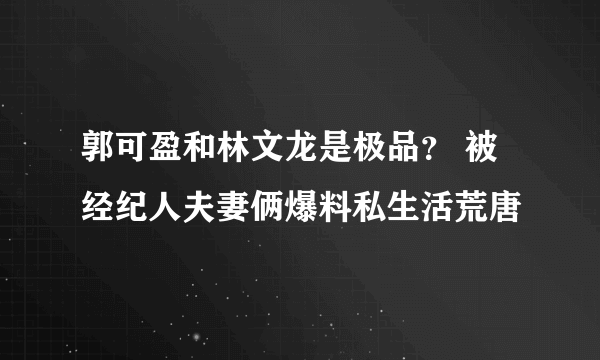 郭可盈和林文龙是极品？ 被经纪人夫妻俩爆料私生活荒唐