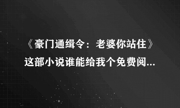 《豪门通缉令：老婆你站住》这部小说谁能给我个免费阅读全文的地址，txt下载地址也行