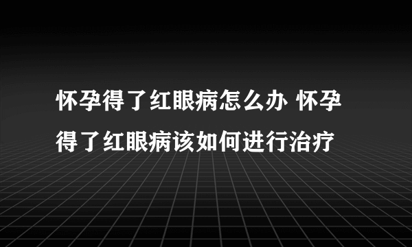 怀孕得了红眼病怎么办 怀孕得了红眼病该如何进行治疗