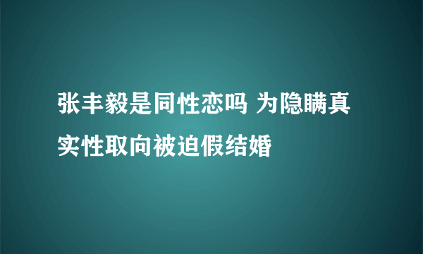 张丰毅是同性恋吗 为隐瞒真实性取向被迫假结婚