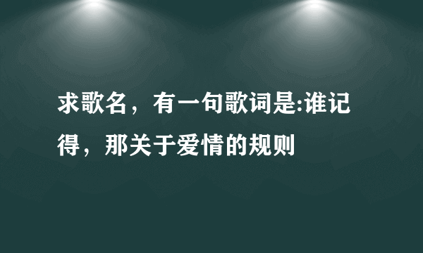 求歌名，有一句歌词是:谁记得，那关于爱情的规则