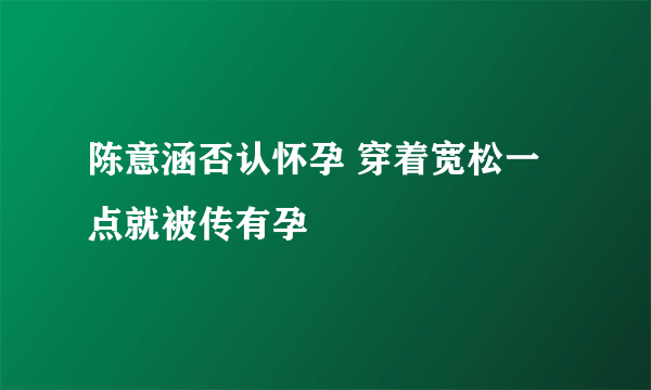 陈意涵否认怀孕 穿着宽松一点就被传有孕