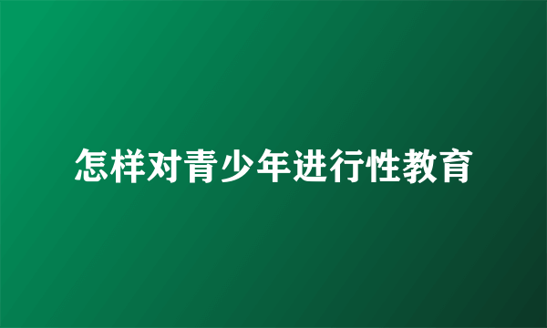 怎样对青少年进行性教育