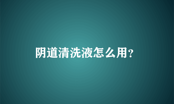 阴道清洗液怎么用？