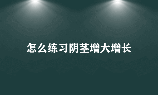 怎么练习阴茎增大增长