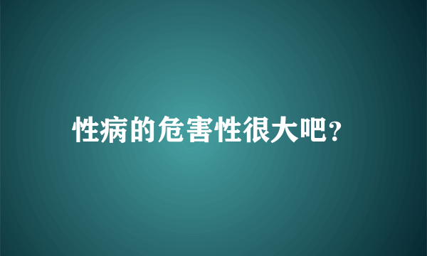 性病的危害性很大吧？