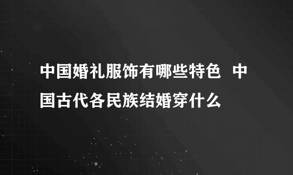 中国婚礼服饰有哪些特色  中国古代各民族结婚穿什么