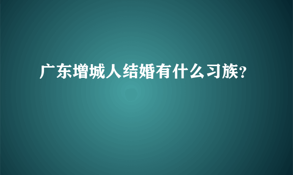 广东增城人结婚有什么习族？