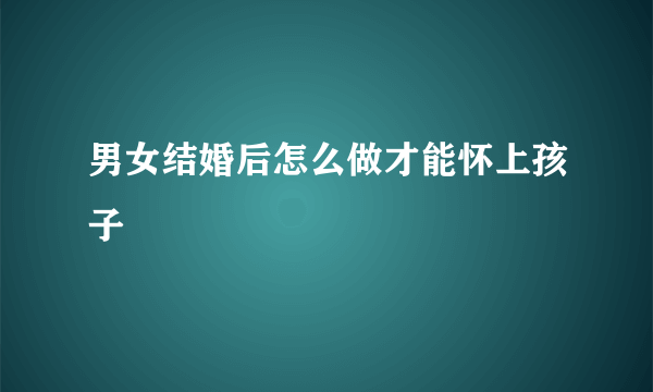 男女结婚后怎么做才能怀上孩子