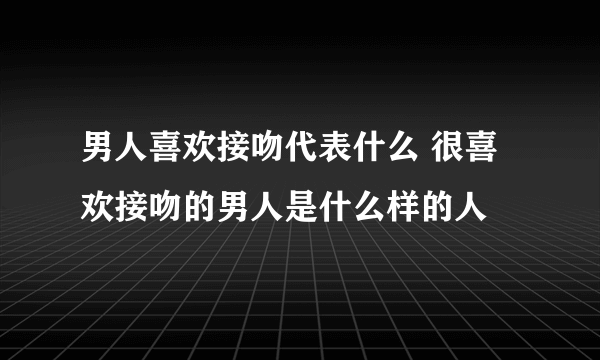 男人喜欢接吻代表什么 很喜欢接吻的男人是什么样的人