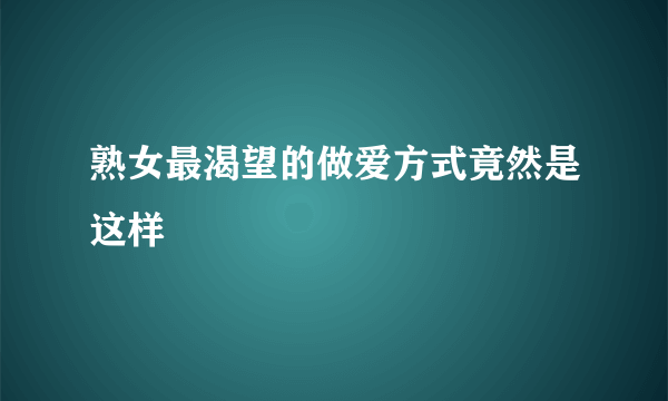 熟女最渴望的做爱方式竟然是这样