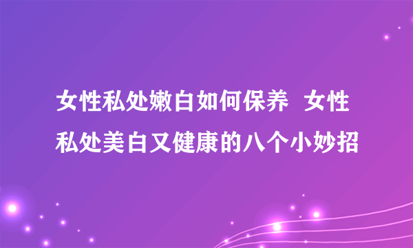 女性私处嫩白如何保养  女性私处美白又健康的八个小妙招