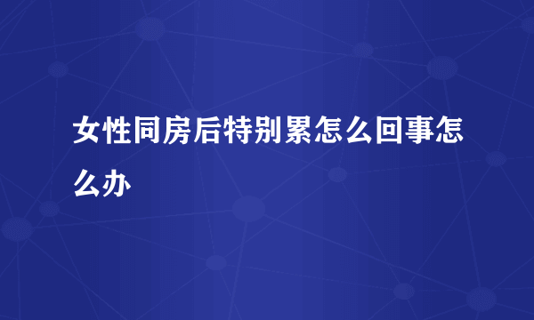 女性同房后特别累怎么回事怎么办