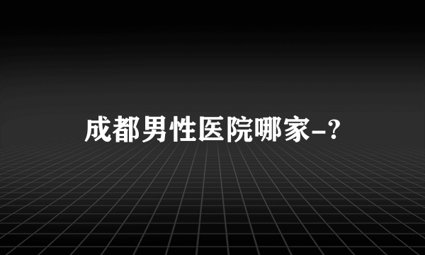 成都男性医院哪家-?