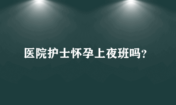 医院护士怀孕上夜班吗？