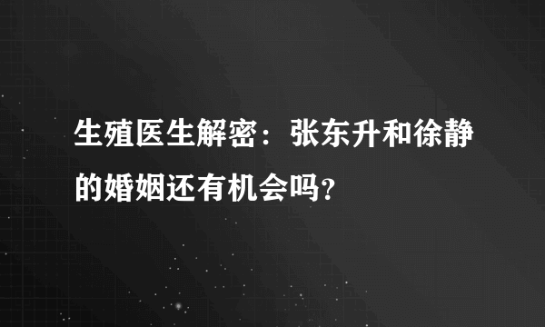 生殖医生解密：张东升和徐静的婚姻还有机会吗？