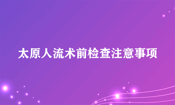 太原人流术前检查注意事项