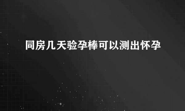 同房几天验孕棒可以测出怀孕