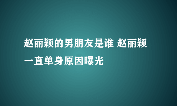 赵丽颖的男朋友是谁 赵丽颖一直单身原因曝光