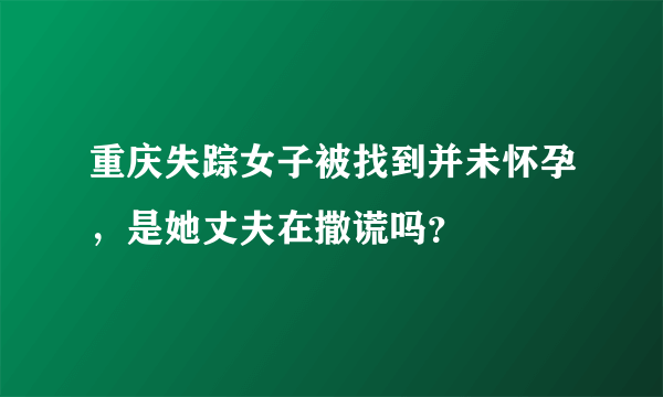 重庆失踪女子被找到并未怀孕，是她丈夫在撒谎吗？