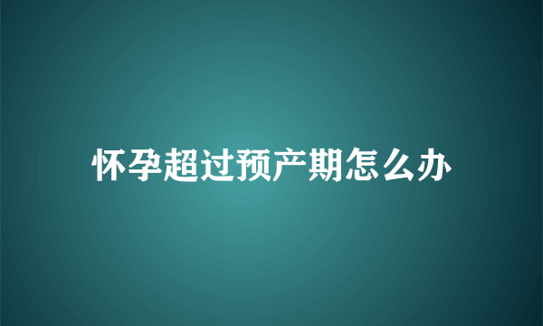 怀孕超过预产期怎么办