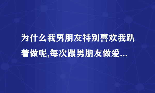 为什么我男朋友特别喜欢我趴着做呢,每次跟男朋友做爱他都要求我趴在