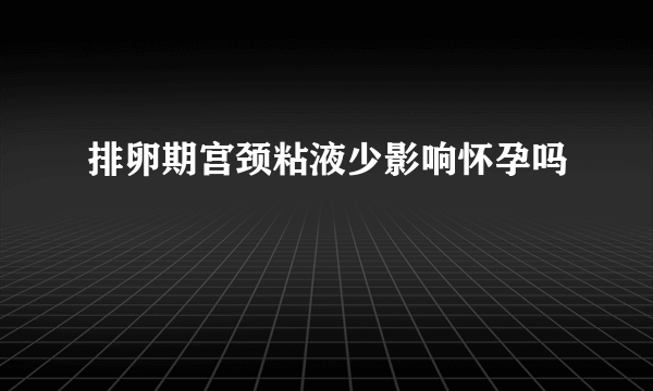 排卵期宫颈粘液少影响怀孕吗