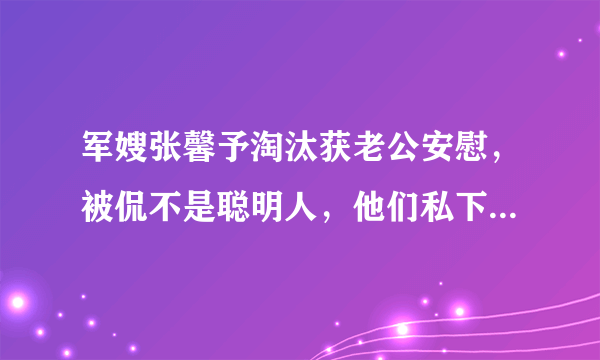 军嫂张馨予淘汰获老公安慰，被侃不是聪明人，他们私下是如何相处的？