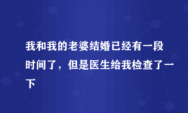 我和我的老婆结婚已经有一段时间了，但是医生给我检查了一下