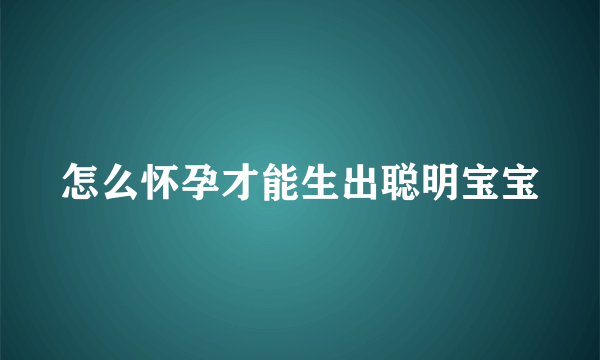 怎么怀孕才能生出聪明宝宝