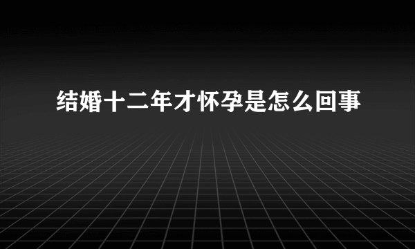 结婚十二年才怀孕是怎么回事