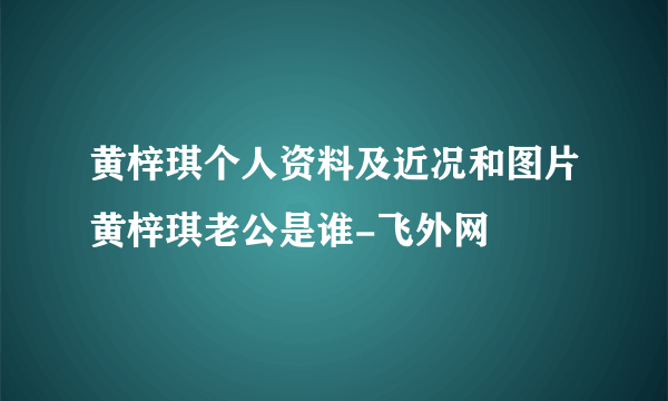 黄梓琪个人资料及近况和图片黄梓琪老公是谁-飞外网