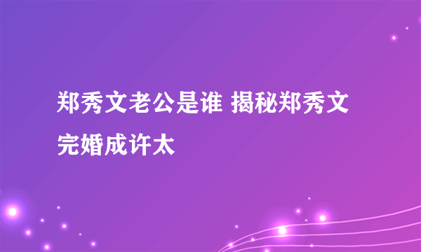 郑秀文老公是谁 揭秘郑秀文完婚成许太