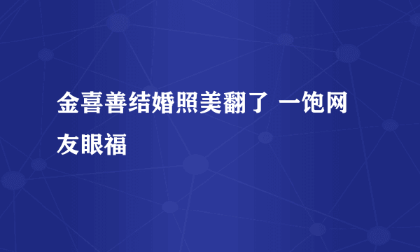 金喜善结婚照美翻了 一饱网友眼福