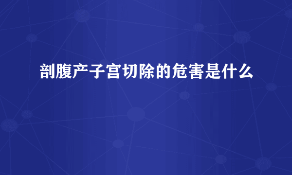 剖腹产子宫切除的危害是什么