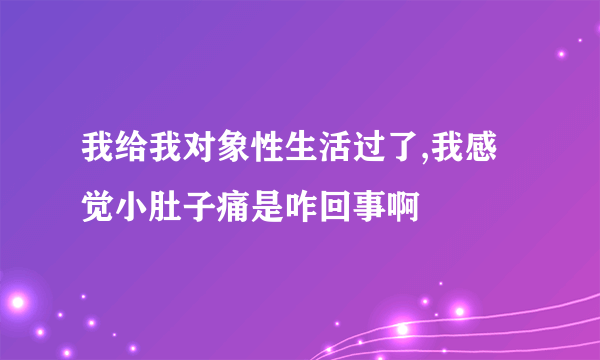 我给我对象性生活过了,我感觉小肚子痛是咋回事啊