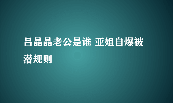 吕晶晶老公是谁 亚姐自爆被潜规则