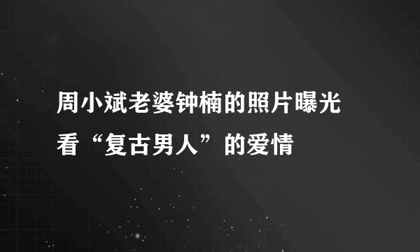 周小斌老婆钟楠的照片曝光 看“复古男人”的爱情