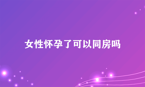 女性怀孕了可以同房吗