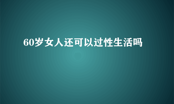 60岁女人还可以过性生活吗