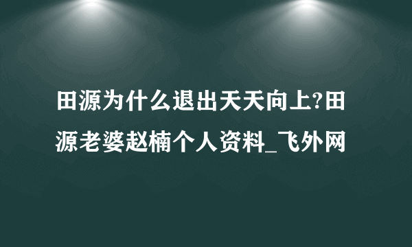 田源为什么退出天天向上?田源老婆赵楠个人资料_飞外网