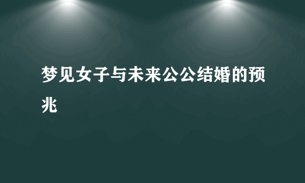 梦见女子与未来公公结婚的预兆