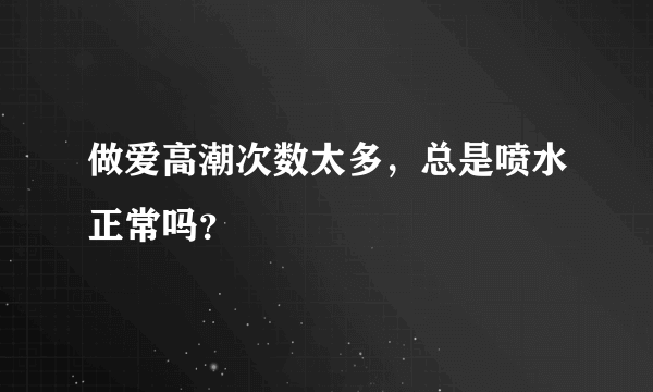 做爱高潮次数太多，总是喷水正常吗？