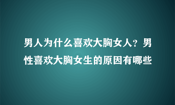 男人为什么喜欢大胸女人？男性喜欢大胸女生的原因有哪些